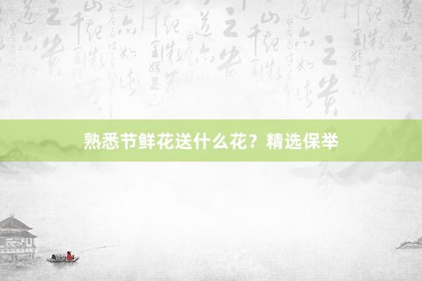 熟悉节鲜花送什么花?精选保举