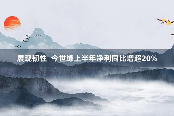展现韧性  今世缘上半年净利同比增超20%