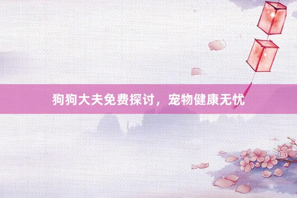 狗狗大夫免费探讨，宠物健康无忧