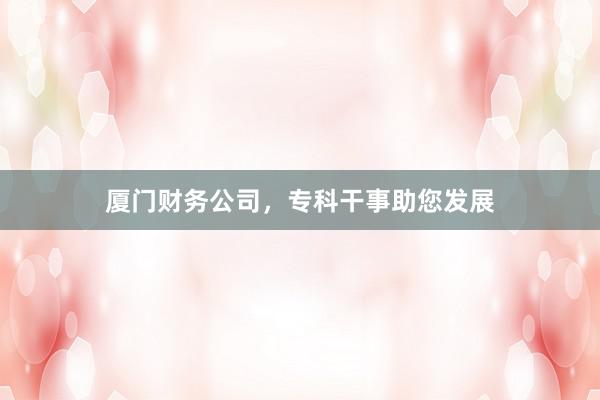 厦门财务公司，专科干事助您发展