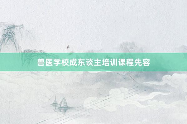 兽医学校成东谈主培训课程先容